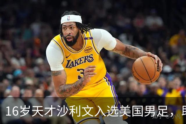 16岁天才沙利文入选美国男足，助力新一代足球之路